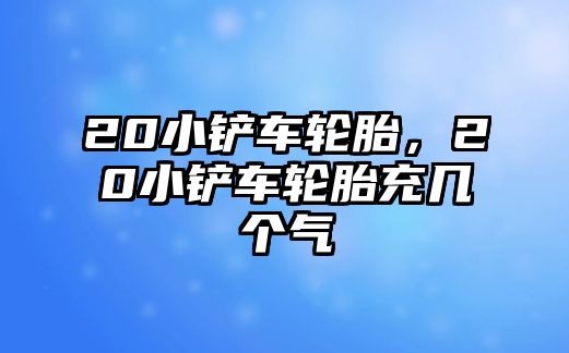 20小鏟車輪胎，20小鏟車輪胎充幾個氣