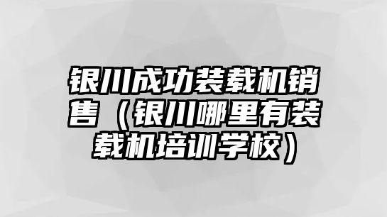 銀川成功裝載機銷售（銀川哪里有裝載機培訓學校）