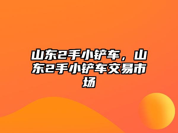 山東2手小鏟車，山東2手小鏟車交易市場