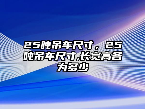 25噸吊車尺寸，25噸吊車尺寸,長寬高各為多少