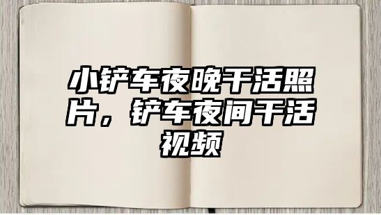 小鏟車夜晚干活照片，鏟車夜間干活視頻