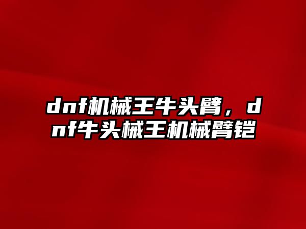 dnf機械王牛頭臂，dnf牛頭械王機械臂鎧