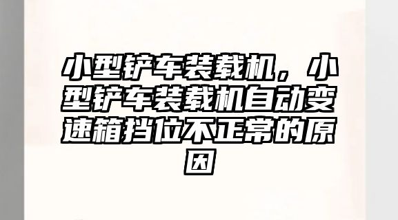 小型鏟車裝載機，小型鏟車裝載機自動變速箱擋位不正常的原因