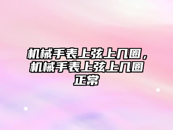 機械手表上弦上幾圈，機械手表上弦上幾圈正常