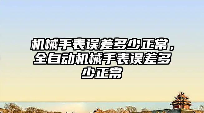 機械手表誤差多少正常，全自動機械手表誤差多少正常