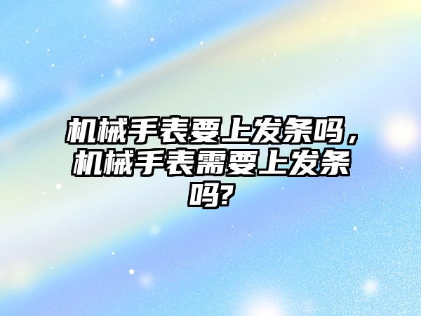 機械手表要上發(fā)條嗎，機械手表需要上發(fā)條嗎?