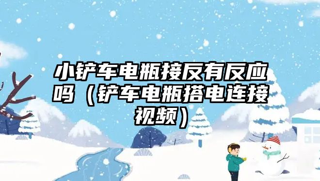 小鏟車電瓶接反有反應嗎（鏟車電瓶搭電連接視頻）