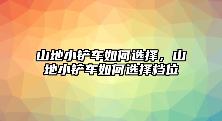 山地小鏟車如何選擇，山地小鏟車如何選擇檔位