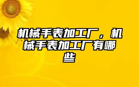 機械手表加工廠，機械手表加工廠有哪些