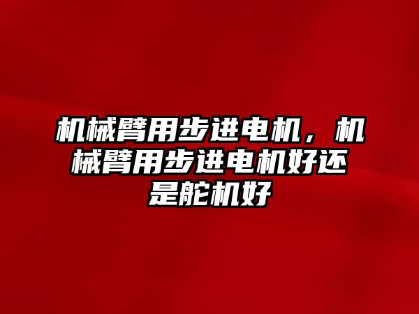 機械臂用步進電機，機械臂用步進電機好還是舵機好