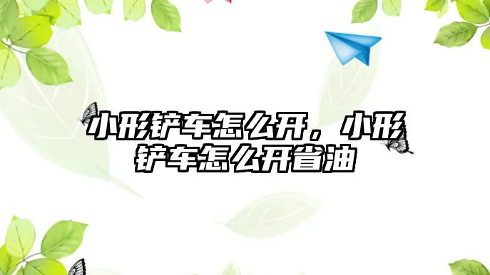 小形鏟車怎么開，小形鏟車怎么開省油