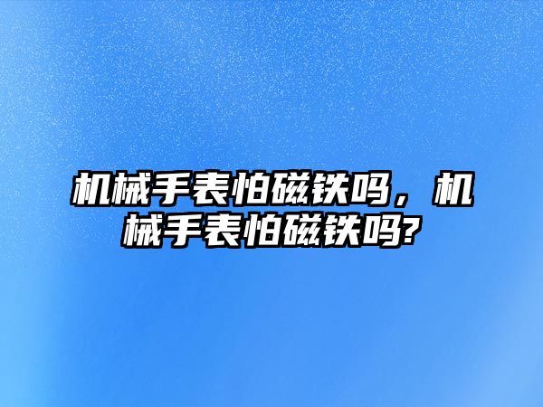 機械手表怕磁鐵嗎，機械手表怕磁鐵嗎?