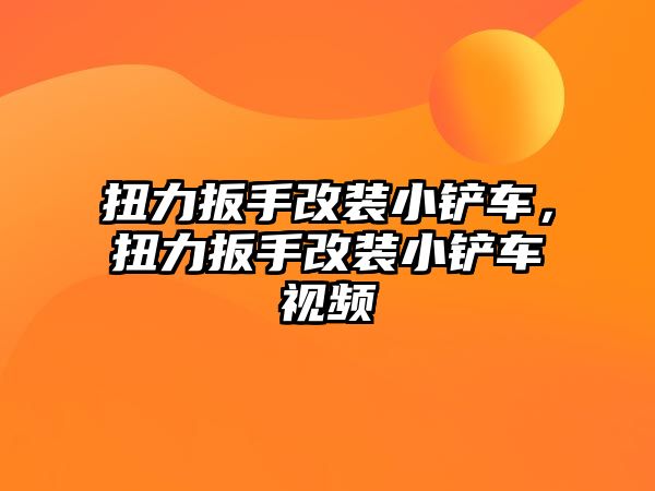 扭力扳手改裝小鏟車，扭力扳手改裝小鏟車視頻