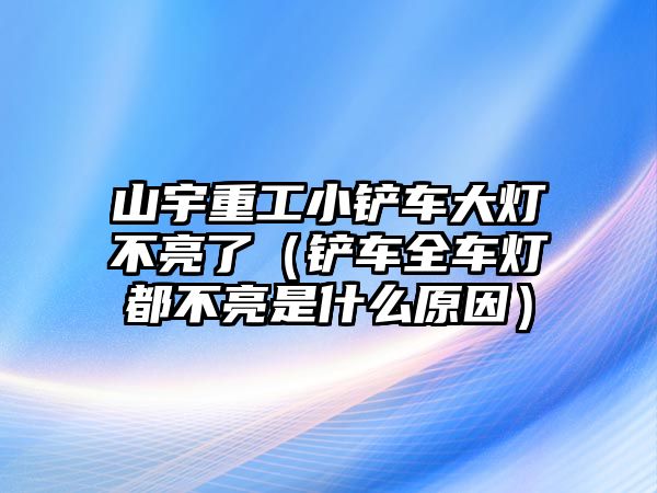 山宇重工小鏟車(chē)大燈不亮了（鏟車(chē)全車(chē)燈都不亮是什么原因）