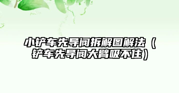 小鏟車先導閥拆解圖解法（鏟車先導閥大臂吸不住）