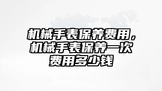 機(jī)械手表保養(yǎng)費(fèi)用，機(jī)械手表保養(yǎng)一次費(fèi)用多少錢