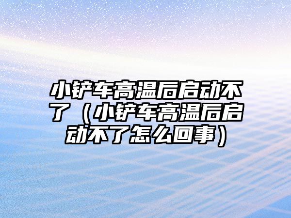 小鏟車高溫后啟動不了（小鏟車高溫后啟動不了怎么回事）