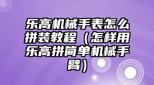 樂高機械手表怎么拼裝教程（怎樣用樂高拼簡單機械手臂）