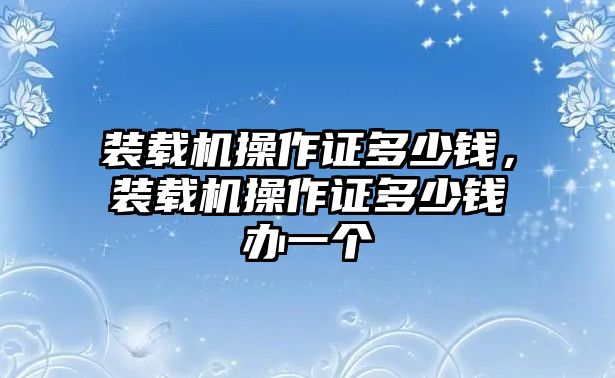 裝載機操作證多少錢，裝載機操作證多少錢辦一個