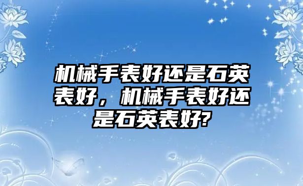 機械手表好還是石英表好，機械手表好還是石英表好?