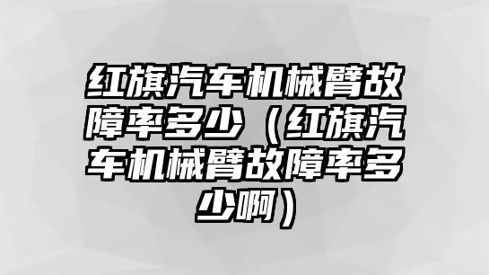 紅旗汽車機械臂故障率多少（紅旗汽車機械臂故障率多少啊）