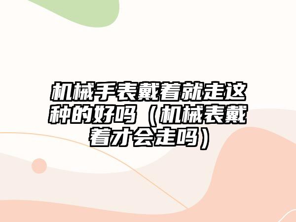 機械手表戴著就走這種的好嗎（機械表戴著才會走嗎）