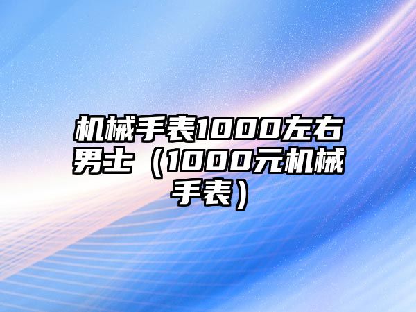 機(jī)械手表1000左右男士（1000元機(jī)械手表）