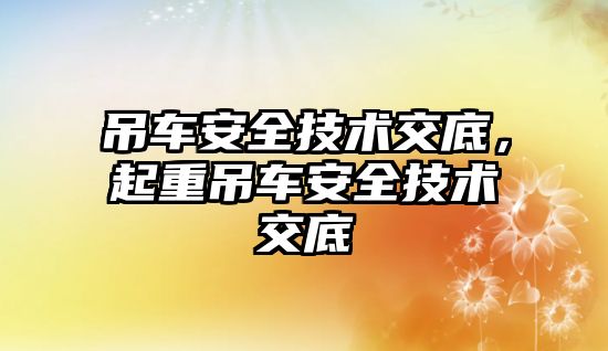 吊車安全技術交底，起重吊車安全技術交底