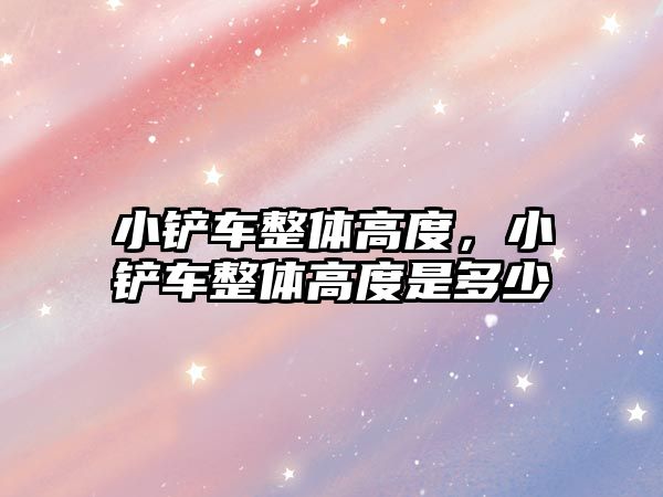 小鏟車整體高度，小鏟車整體高度是多少