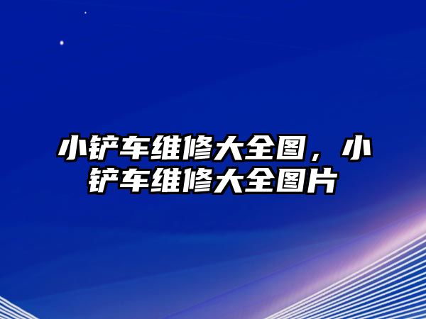 小鏟車維修大全圖，小鏟車維修大全圖片