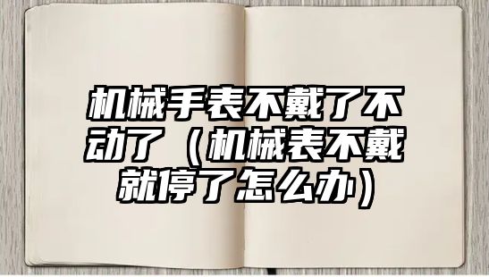 機械手表不戴了不動了（機械表不戴就停了怎么辦）