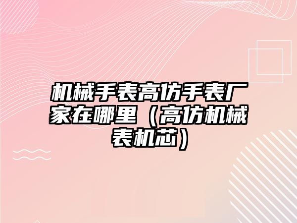 機械手表高仿手表廠家在哪里（高仿機械表機芯）