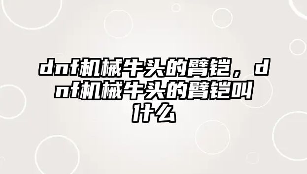 dnf機械牛頭的臂鎧，dnf機械牛頭的臂鎧叫什么