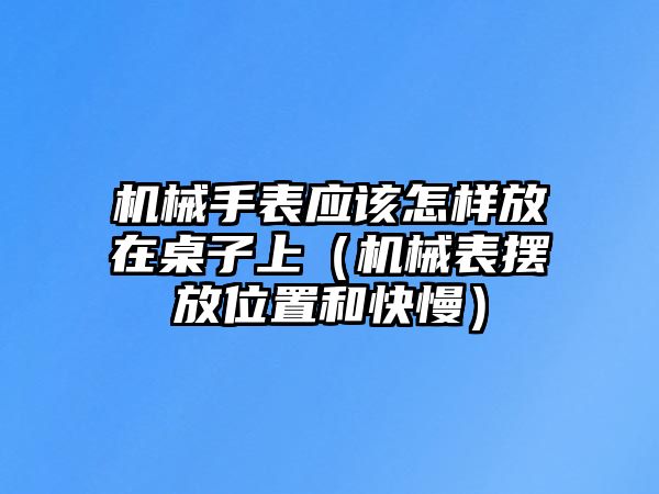 機械手表應該怎樣放在桌子上（機械表擺放位置和快慢）