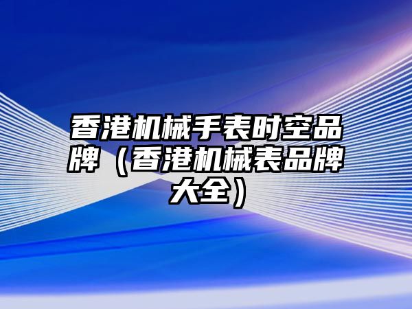 香港機械手表時空品牌（香港機械表品牌大全）