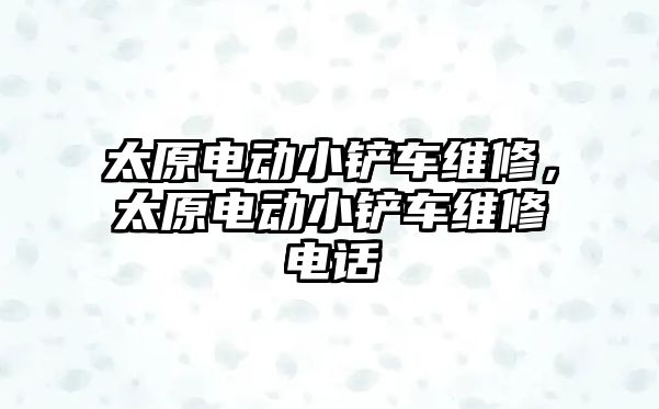 太原電動小鏟車維修，太原電動小鏟車維修電話