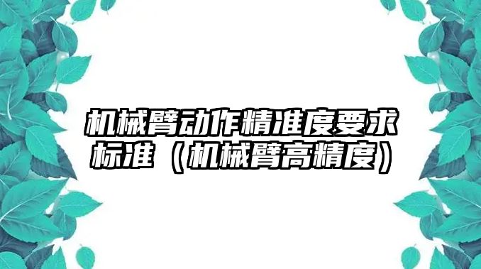 機(jī)械臂動(dòng)作精準(zhǔn)度要求標(biāo)準(zhǔn)（機(jī)械臂高精度）