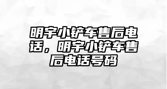 明宇小鏟車售后電話，明宇小鏟車售后電話號碼