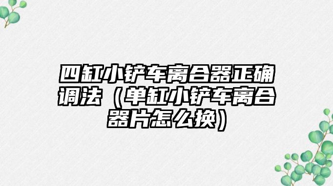 四缸小鏟車離合器正確調法（單缸小鏟車離合器片怎么換）