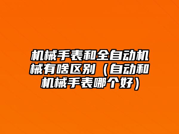 機械手表和全自動機械有啥區別（自動和機械手表哪個好）