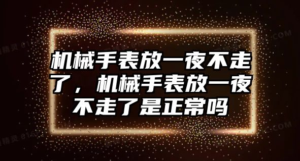 機械手表放一夜不走了，機械手表放一夜不走了是正常嗎