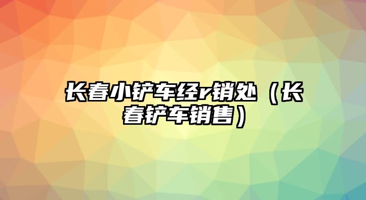 長春小鏟車經(jīng)r銷處（長春鏟車銷售）