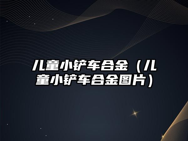 兒童小鏟車合金（兒童小鏟車合金圖片）