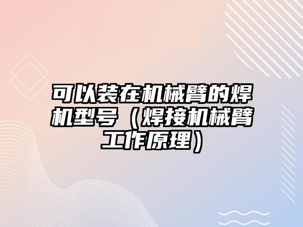 可以裝在機械臂的焊機型號（焊接機械臂工作原理）