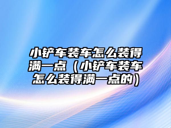 小鏟車裝車怎么裝得滿一點（小鏟車裝車怎么裝得滿一點的）