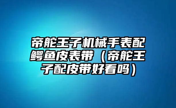 帝舵王子機械手表配鱷魚皮表帶（帝舵王子配皮帶好看嗎）