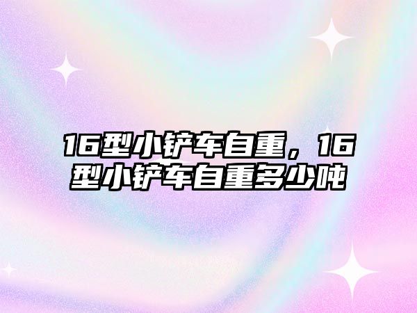 16型小鏟車自重，16型小鏟車自重多少噸