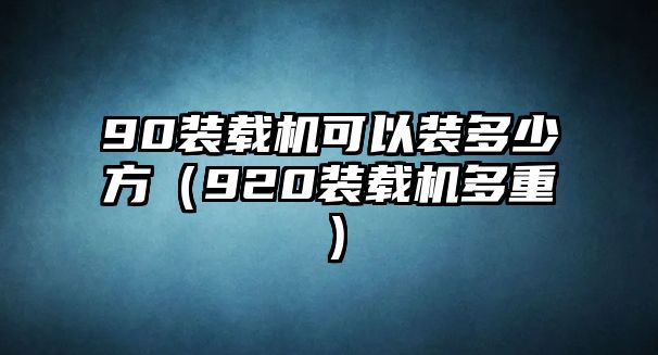 90裝載機可以裝多少方（920裝載機多重）