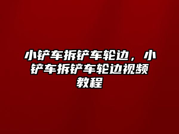 小鏟車拆鏟車輪邊，小鏟車拆鏟車輪邊視頻教程