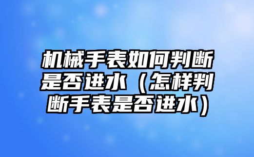 機械手表如何判斷是否進水（怎樣判斷手表是否進水）